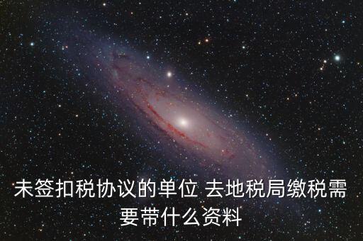 去稅務(wù)局繳稅要帶什么資料，未簽扣稅協(xié)議的單位 去地稅局繳稅需要帶什么資料