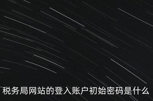 稅務局網(wǎng)站的登入賬戶初始密碼是什么