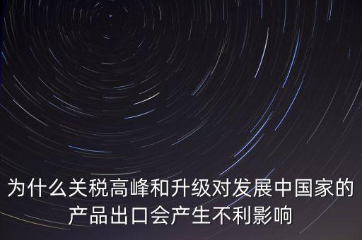 為什么關稅高峰和升級對發(fā)展中國家的產品出口會產生不利影響