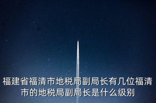 福建省福清市地稅局副局長有幾位福清市的地稅局副局長是什么級(jí)別