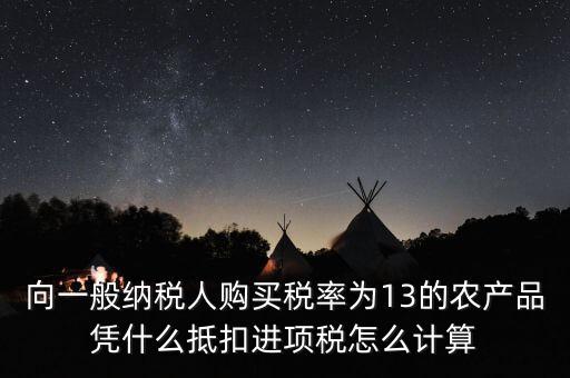 農(nóng)產(chǎn)品為什么計(jì)算抵扣，向一般納稅人購買稅率為13的農(nóng)產(chǎn)品憑什么抵扣進(jìn)項(xiàng)稅怎么計(jì)算