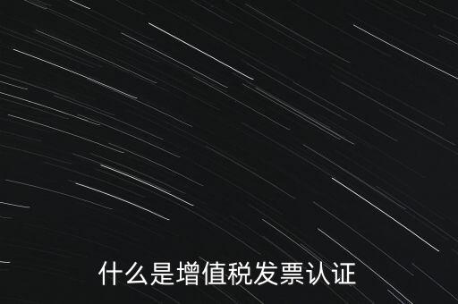 什么是增值稅專用發(fā)票認證，什么是增值稅發(fā)票認證
