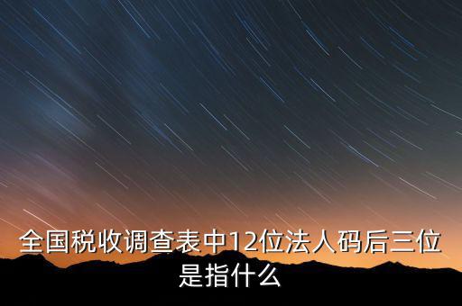 稅收調(diào)查說明什么意思，全國稅收調(diào)查表中12位法人碼后三位是指什么