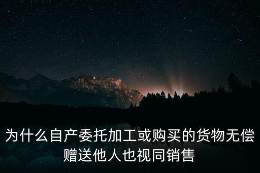 為什么自產(chǎn)委托加工或購(gòu)買(mǎi)的貨物無(wú)償贈(zèng)送他人也視同銷售