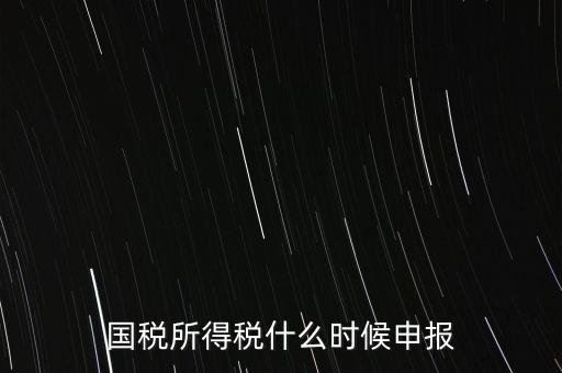 國稅是什么時候報，國稅從什么時候開始季報的