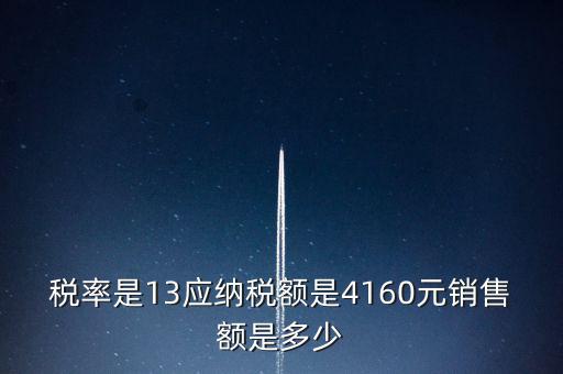 稅率是13應(yīng)納稅額是4160元銷售額是多少