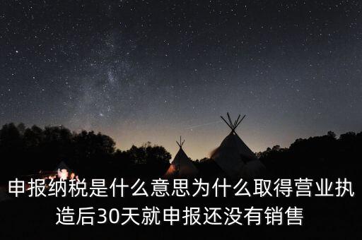 什么是申報納稅，申報納稅是什么意思為什么取得營業(yè)執(zhí)造后30天就申報還沒有銷售