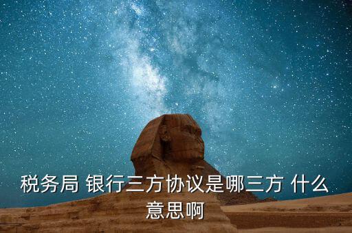 銀稅協(xié)議是什么，稅務局 銀行三方協(xié)議是哪三方 什么意思啊