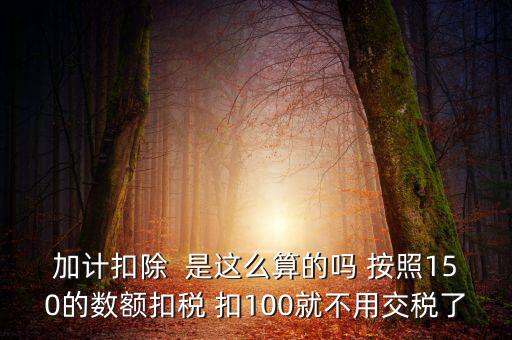 加計扣除  是這么算的嗎 按照150的數額扣稅 扣100就不用交稅了