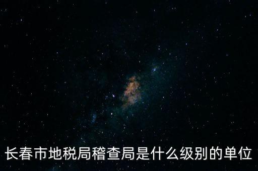 稽查局是什么單位，長春市地稅局稽查局是什么級(jí)別的單位