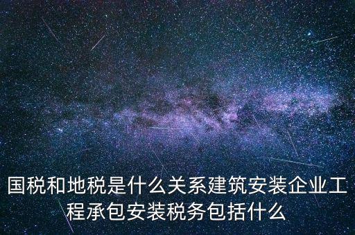 什么是國(guó)地稅關(guān)聯(lián)，國(guó)稅和地稅是什么關(guān)系建筑安裝企業(yè)工程承包安裝稅務(wù)包括什么
