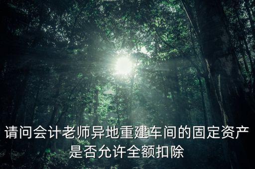 請問會計(jì)老師異地重建車間的固定資產(chǎn)是否允許全額扣除