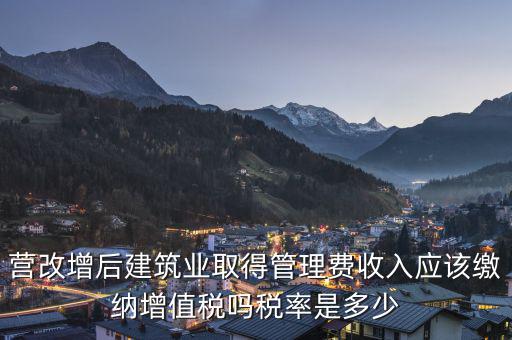 營改增后建筑業(yè)取得管理費(fèi)收入應(yīng)該繳納增值稅嗎稅率是多少