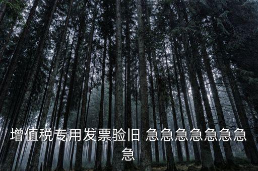 增值稅 驗(yàn)舊 為什么，增值稅專用發(fā)票驗(yàn)舊 急急急急急急急急