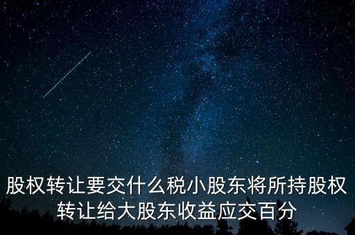 股權轉(zhuǎn)讓要交什么稅小股東將所持股權轉(zhuǎn)讓給大股東收益應交百分