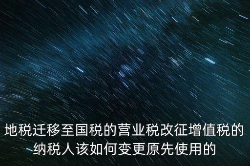 一體化辦稅改成什么了，地稅遷移至國稅的營業(yè)稅改征增值稅的納稅人該如何變更原先使用的
