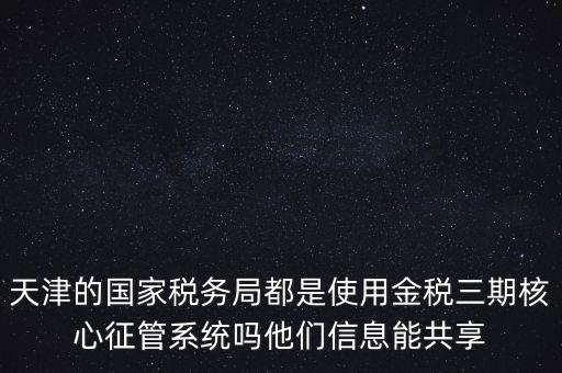 天津的國家稅務(wù)局都是使用金稅三期核心征管系統(tǒng)嗎他們信息能共享