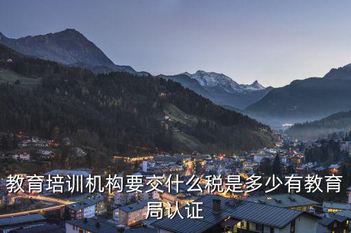 教育機(jī)構(gòu)要交什么稅，教育培訓(xùn)機(jī)構(gòu)要交什么稅是多少有教育局認(rèn)證
