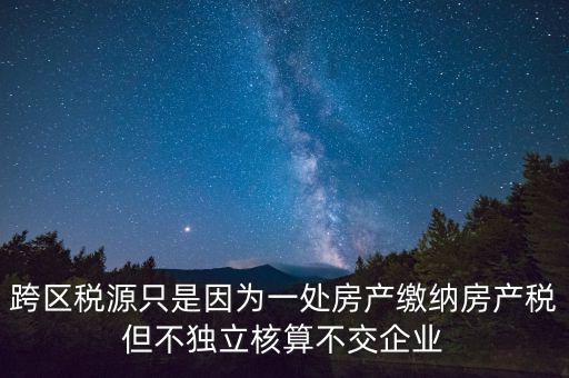 跨地區(qū)稅源登記是什么，跨區(qū)稅源只是因?yàn)橐惶幏慨a(chǎn)繳納房產(chǎn)稅但不獨(dú)立核算不交企業(yè)