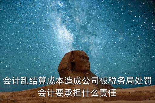 會計亂結(jié)算成本造成公司被稅務(wù)局處罰會計要承擔什么責任