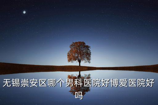 無錫崇安區(qū)有什么地稅，無錫崇安區(qū)哪個(gè)男科醫(yī)院好博愛醫(yī)院好嗎
