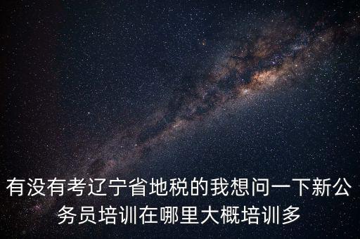 有沒(méi)有考遼寧省地稅的我想問(wèn)一下新公務(wù)員培訓(xùn)在哪里大概培訓(xùn)多