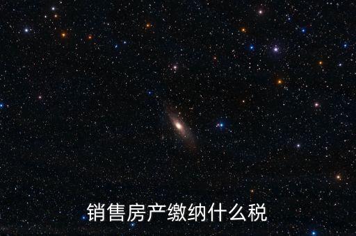 銷(xiāo)售房產(chǎn)繳納什么稅