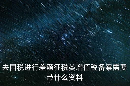 去國稅進(jìn)行差額征稅類增值稅備案需要帶什么資料