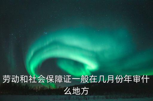 勞動(dòng)和社會(huì)保障證一般在幾月份年審什么地方