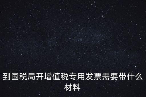 到國(guó)稅局開(kāi)增值稅專用發(fā)票需要帶什么材料