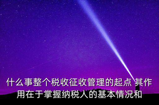 什么是整個稅收征收管理的起點，什么是稅收征管工作的起點