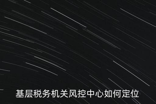 基層稅務機關風控中心如何定位