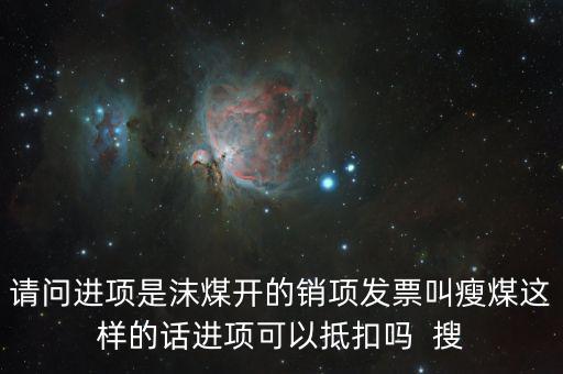 請問進(jìn)項(xiàng)是沫煤開的銷項(xiàng)發(fā)票叫瘦煤這樣的話進(jìn)項(xiàng)可以抵扣嗎  搜