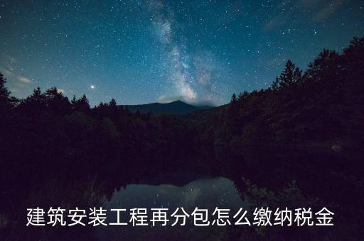 個人分包工程交什么稅，建筑安裝工程再分包怎么繳納稅金