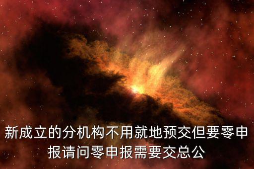 新成立的分機(jī)構(gòu)不用就地預(yù)交但要零申報(bào)請問零申報(bào)需要交總公