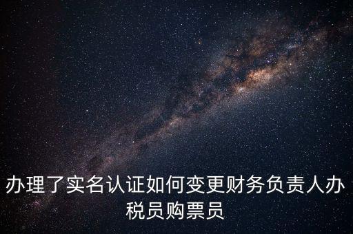 辦理了實名認證如何變更財務負責人辦稅員購票員