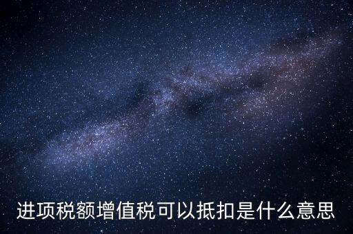 增值稅進項稅抵扣是什么意思，增值稅的進項稅額可以抵扣是什么意思