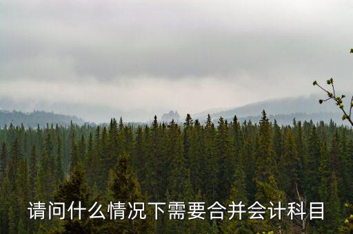 請(qǐng)問(wèn)什么情況下需要合并會(huì)計(jì)科目