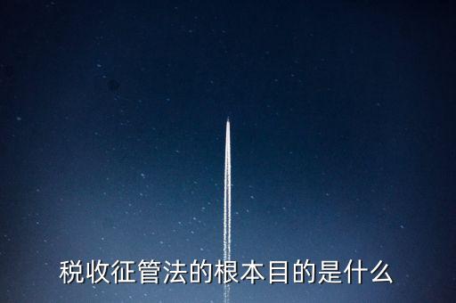稅收宣傳的最終目的是什么，稅收征管法的根本目的是什么