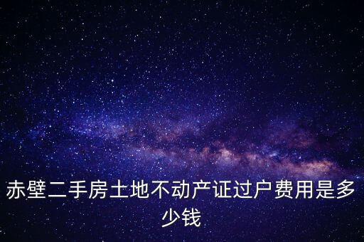 赤壁市過(guò)戶稅為什么這么貴，赤壁二手房土地不動(dòng)產(chǎn)證過(guò)戶費(fèi)用是多少錢