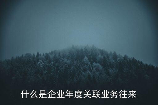 什么叫年度關(guān)聯(lián)業(yè)務(wù)，什么是企業(yè)年度關(guān)聯(lián)業(yè)務(wù)往來