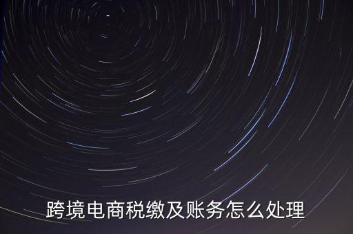 跨境電商稅繳及賬務(wù)怎么處理