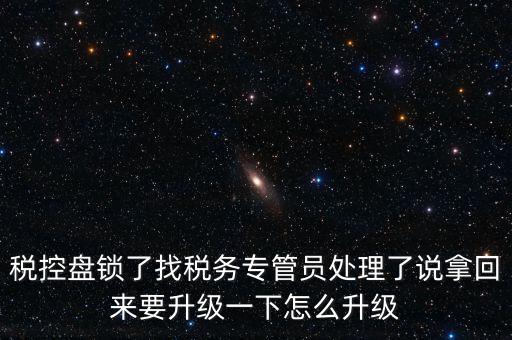 稅控盤鎖了找稅務(wù)專管員處理了說(shuō)拿回來(lái)要升級(jí)一下怎么升級(jí)