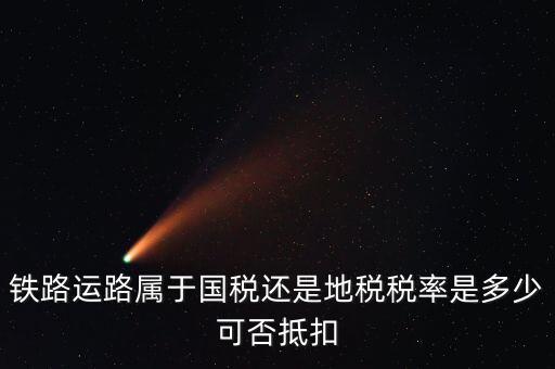 鐵路上什么稅，鐵路運(yùn)路屬于國稅還是地稅稅率是多少可否抵扣