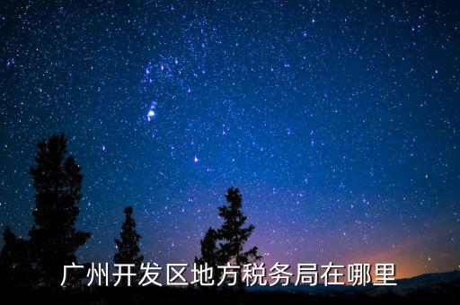 開發(fā)區(qū)地稅局在什么位置，廣州開發(fā)區(qū)地方稅務(wù)局在哪里