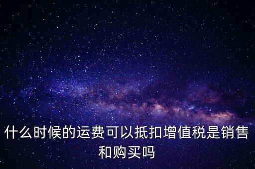 什么時(shí)候的運(yùn)費(fèi)可以抵扣增值稅是銷售和購(gòu)買嗎