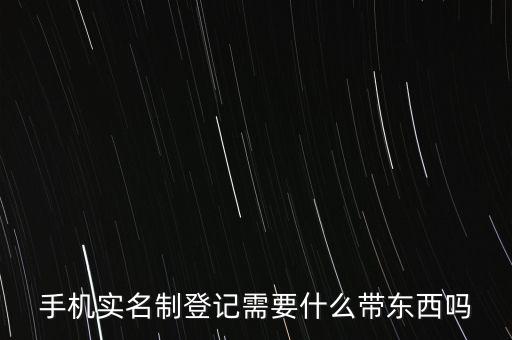 實名采集要帶什么，手機實名制登記需要什么帶東西嗎