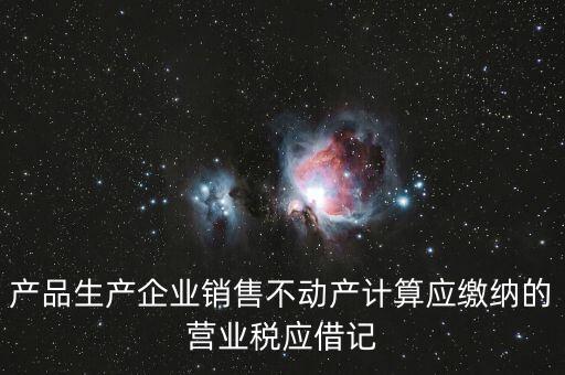 企業(yè)銷售不動產(chǎn)應(yīng)繳納什么稅，產(chǎn)品生產(chǎn)企業(yè)銷售不動產(chǎn)計算應(yīng)繳納的營業(yè)稅應(yīng)借記