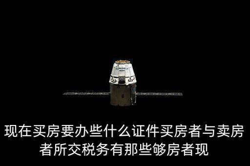 現(xiàn)在買房要辦些什么證件買房者與賣房者所交稅務有那些夠房者現(xiàn)