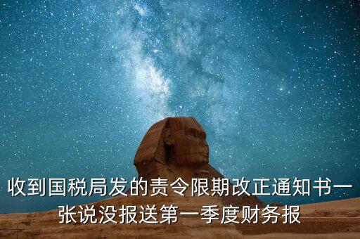 收到國稅局發(fā)的責(zé)令限期改正通知書一張說沒報(bào)送第一季度財(cái)務(wù)報(bào)